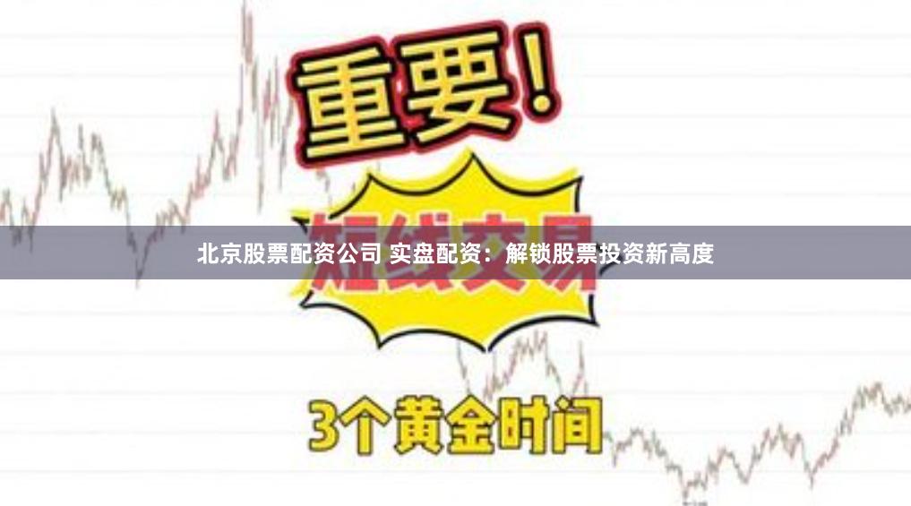 北京股票配资公司 实盘配资：解锁股票投资新高度