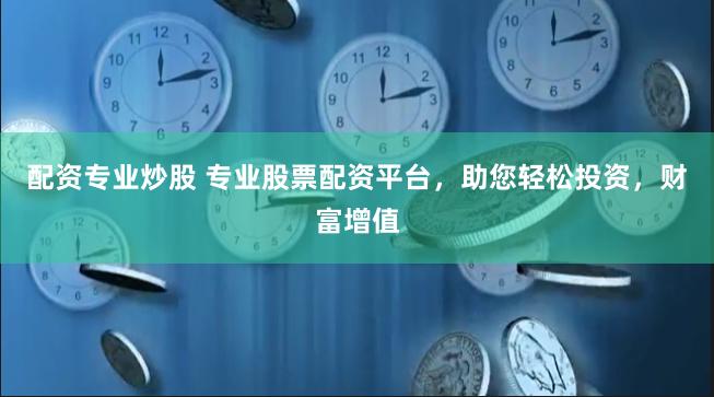 配资专业炒股 专业股票配资平台，助您轻松投资，财富增值
