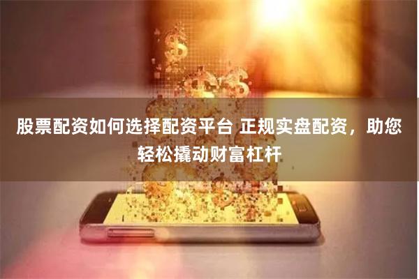股票配资如何选择配资平台 正规实盘配资，助您轻松撬动财富杠杆