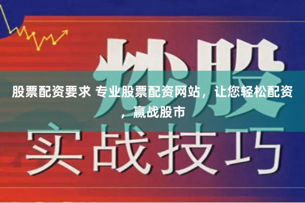 股票配资要求 专业股票配资网站，让您轻松配资，赢战股市