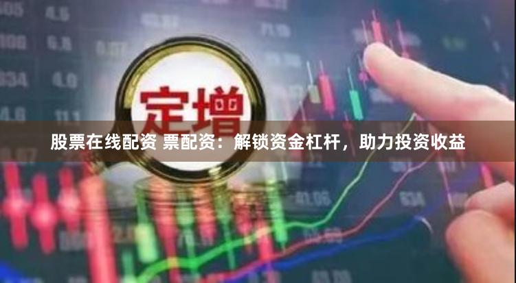 股票在线配资 票配资：解锁资金杠杆，助力投资收益
