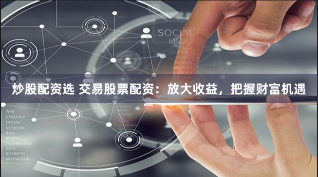 炒股配资选 交易股票配资：放大收益，把握财富机遇