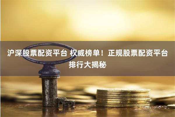 沪深股票配资平台 权威榜单！正规股票配资平台排行大揭秘