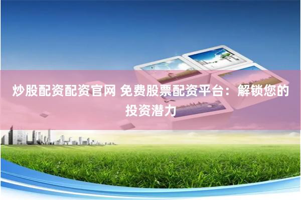 炒股配资配资官网 免费股票配资平台：解锁您的投资潜力