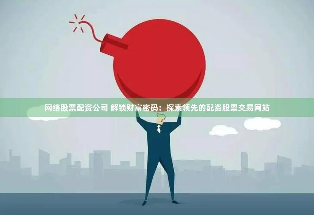 网络股票配资公司 解锁财富密码：探索领先的配资股票交易网站
