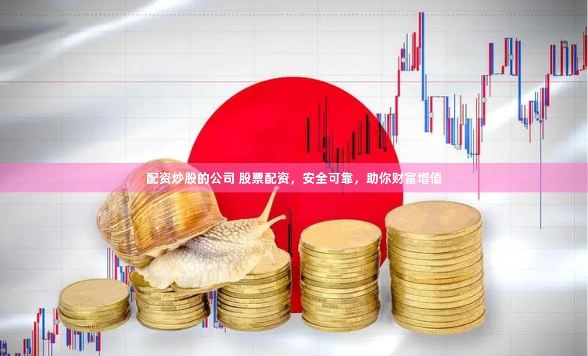 配资炒股的公司 股票配资，安全可靠，助你财富增值
