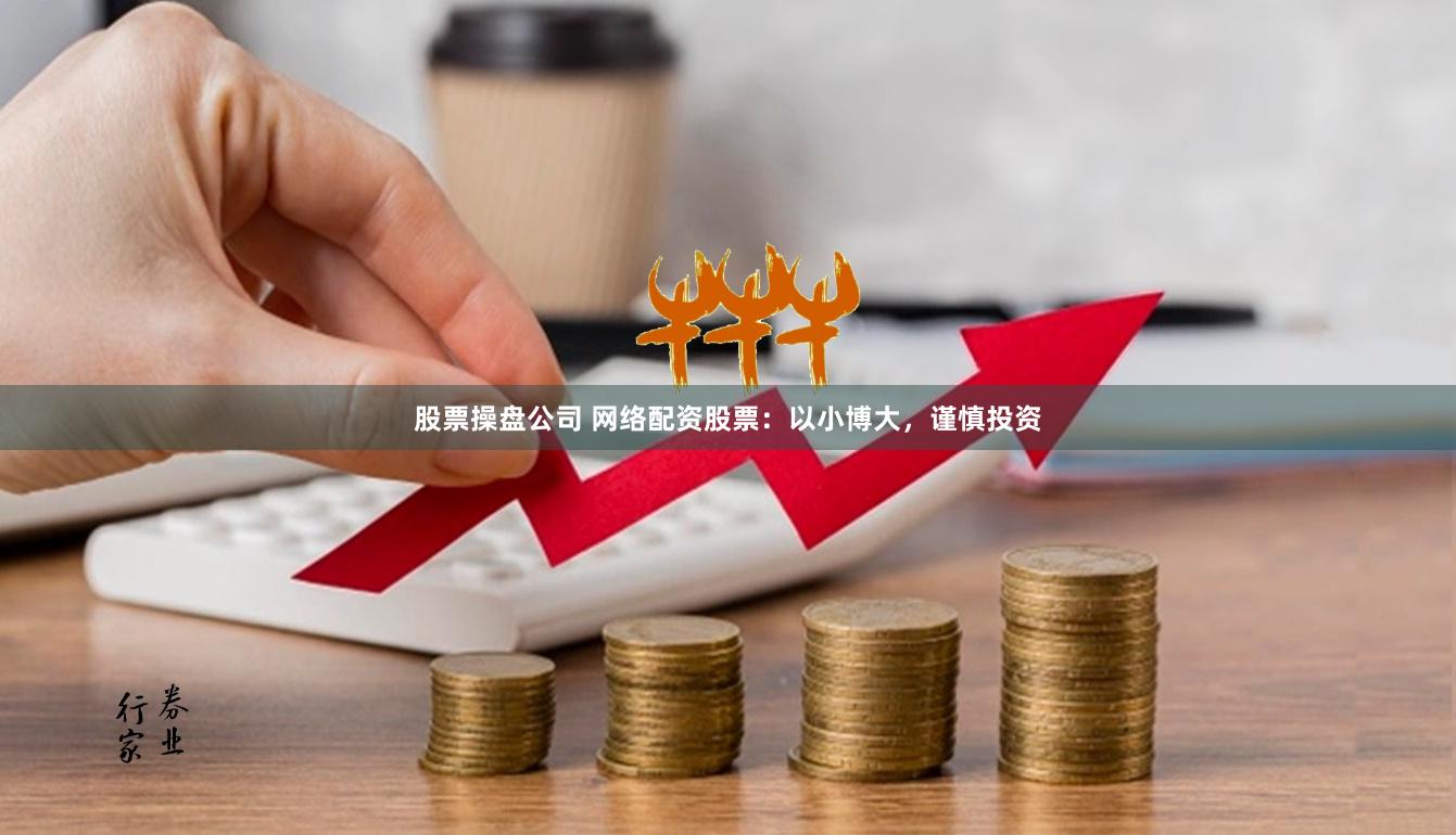 股票操盘公司 网络配资股票：以小博大，谨慎投资