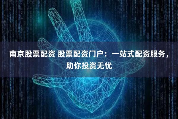 南京股票配资 股票配资门户：一站式配资服务，助你投资无忧