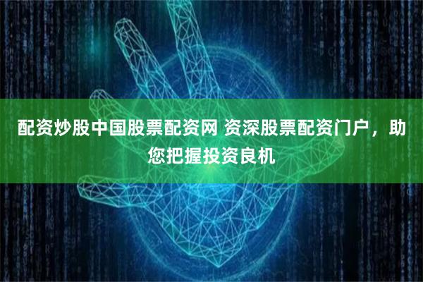 配资炒股中国股票配资网 资深股票配资门户，助您把握投资良机