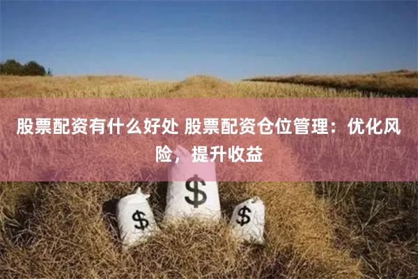 股票配资有什么好处 股票配资仓位管理：优化风险，提升收益