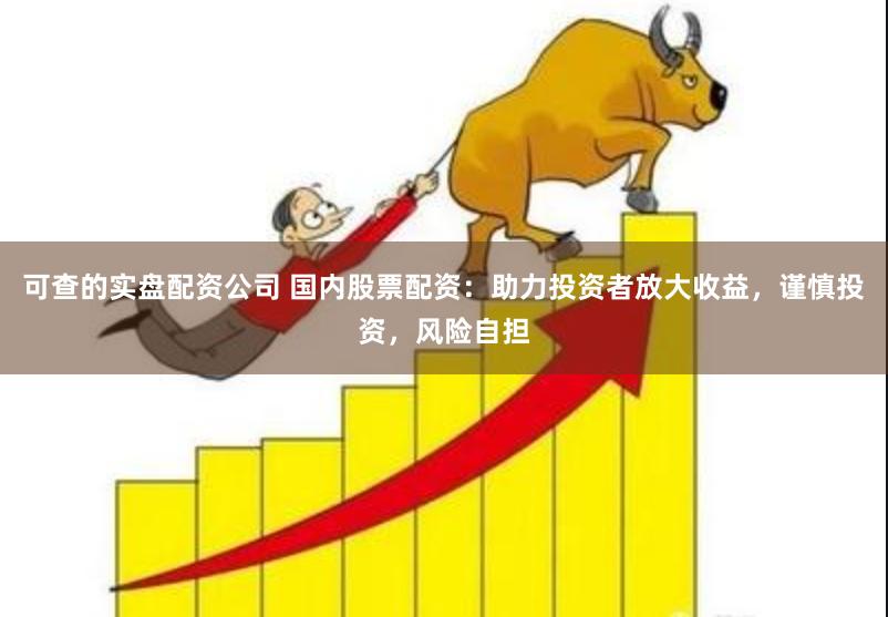 可查的实盘配资公司 国内股票配资：助力投资者放大收益，谨慎投资，风险自担