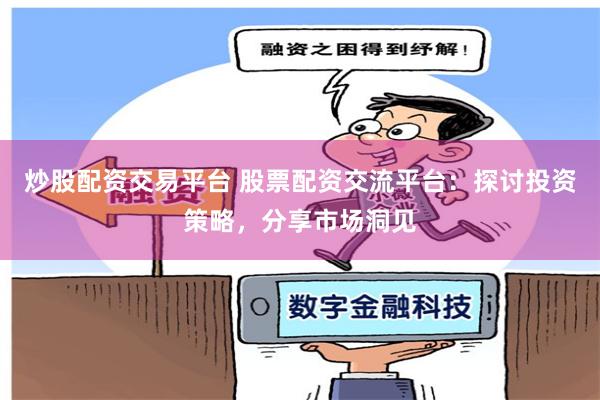 炒股配资交易平台 股票配资交流平台：探讨投资策略，分享市场洞见