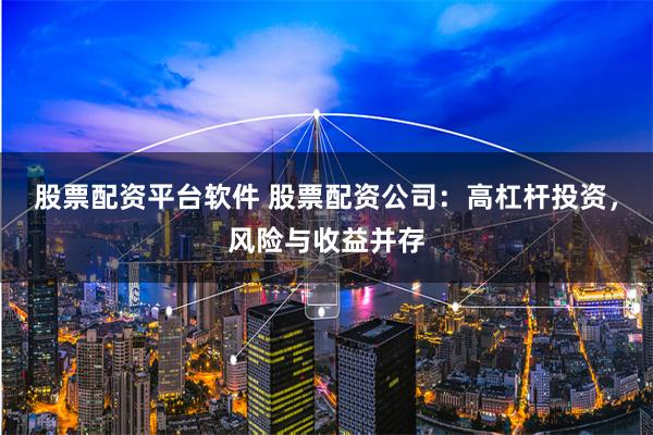 股票配资平台软件 股票配资公司：高杠杆投资，风险与收益并存