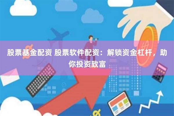 股票基金配资 股票软件配资：解锁资金杠杆，助你投资致富