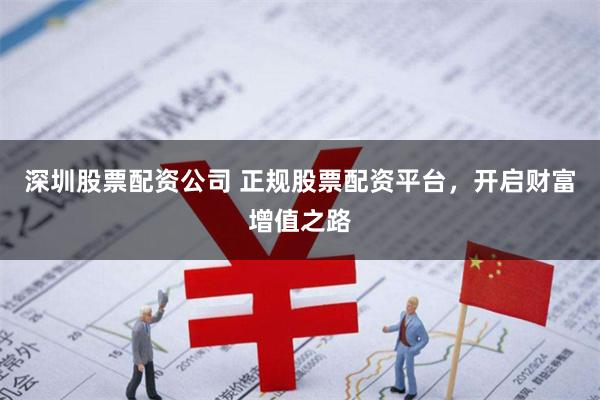 深圳股票配资公司 正规股票配资平台，开启财富增值之路