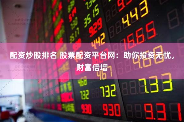 配资炒股排名 股票配资平台网：助你投资无忧，财富倍增