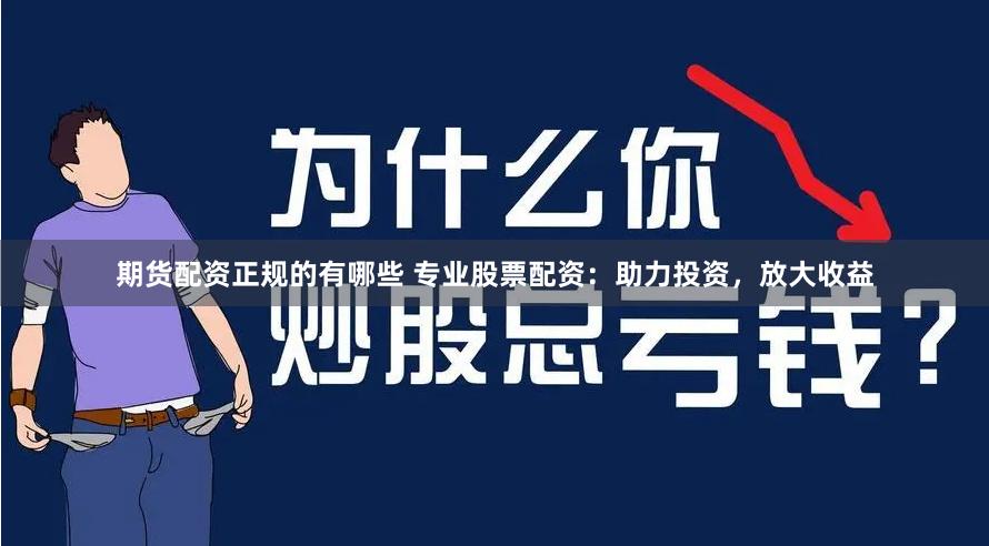期货配资正规的有哪些 专业股票配资：助力投资，放大收益