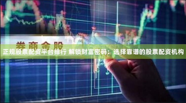 正规股票配资平台排行 解锁财富密码：选择靠谱的股票配资机构