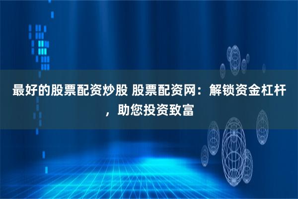 最好的股票配资炒股 股票配资网：解锁资金杠杆，助您投资致富