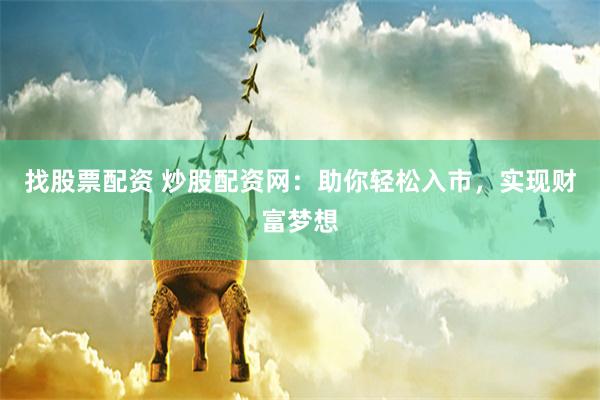 找股票配资 炒股配资网：助你轻松入市，实现财富梦想