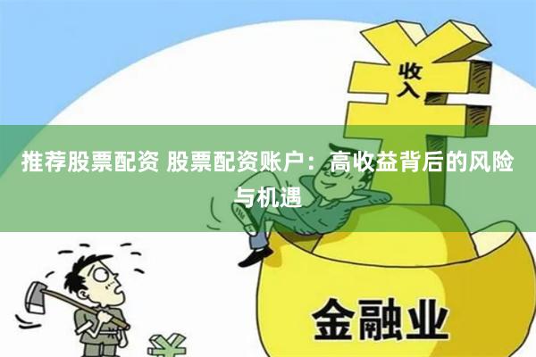 推荐股票配资 股票配资账户：高收益背后的风险与机遇