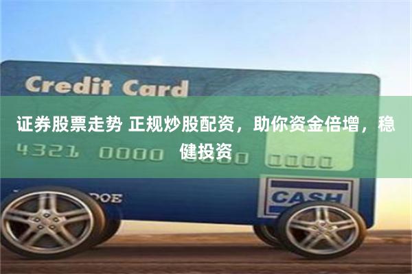 证券股票走势 正规炒股配资，助你资金倍增，稳健投资
