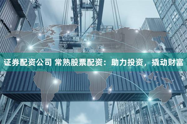 证券配资公司 常熟股票配资：助力投资，撬动财富