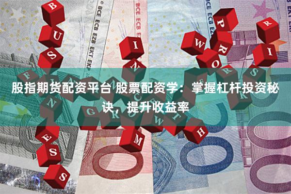 股指期货配资平台 股票配资学：掌握杠杆投资秘诀，提升收益率