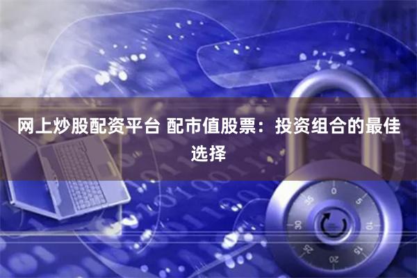 网上炒股配资平台 配市值股票：投资组合的最佳选择