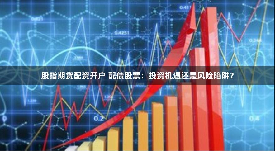股指期货配资开户 配债股票：投资机遇还是风险陷阱？