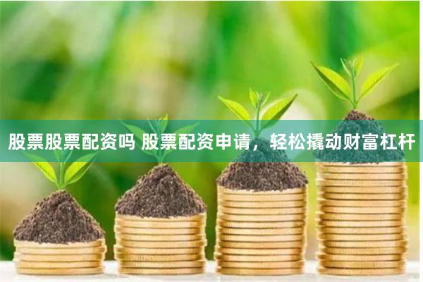 股票股票配资吗 股票配资申请，轻松撬动财富杠杆