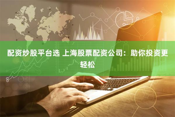 配资炒股平台选 上海股票配资公司：助你投资更轻松