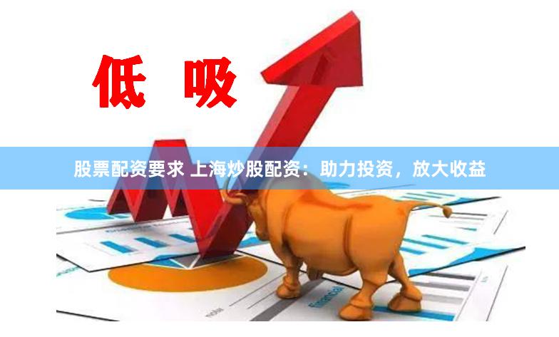 股票配资要求 上海炒股配资：助力投资，放大收益