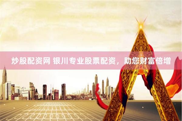 炒股配资网 银川专业股票配资，助您财富倍增