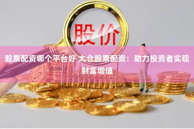 股票配资哪个平台好 太仓股票配资：助力投资者实现财富增值