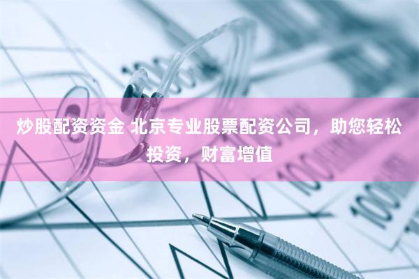炒股配资资金 北京专业股票配资公司，助您轻松投资，财富增值