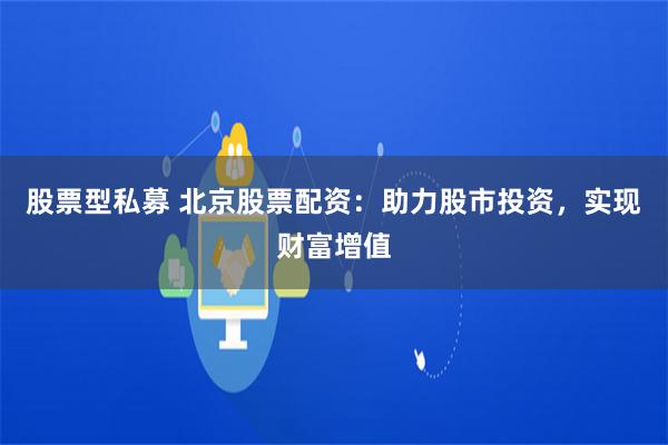 股票型私募 北京股票配资：助力股市投资，实现财富增值