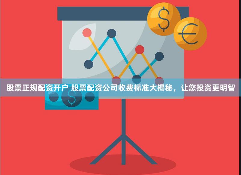 股票正规配资开户 股票配资公司收费标准大揭秘，让您投资更明智