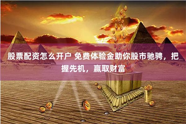 股票配资怎么开户 免费体验金助你股市驰骋，把握先机，赢取财富
