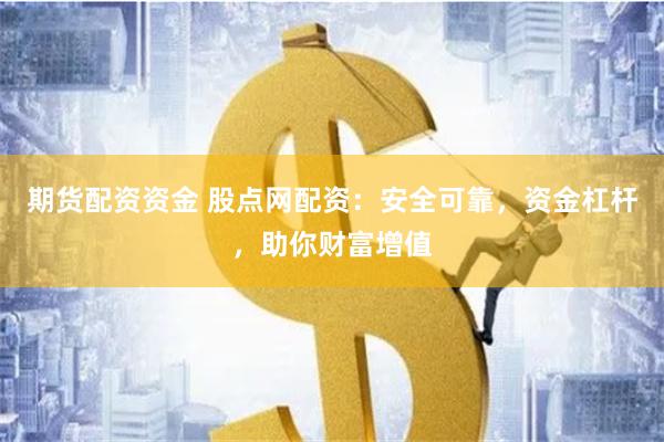 期货配资资金 股点网配资：安全可靠，资金杠杆，助你财富增值