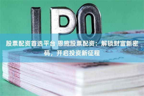 股票配资首选平台 恩施股票配资：解锁财富新密码，开启投资新征程