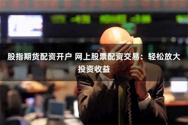 股指期货配资开户 网上股票配资交易：轻松放大投资收益