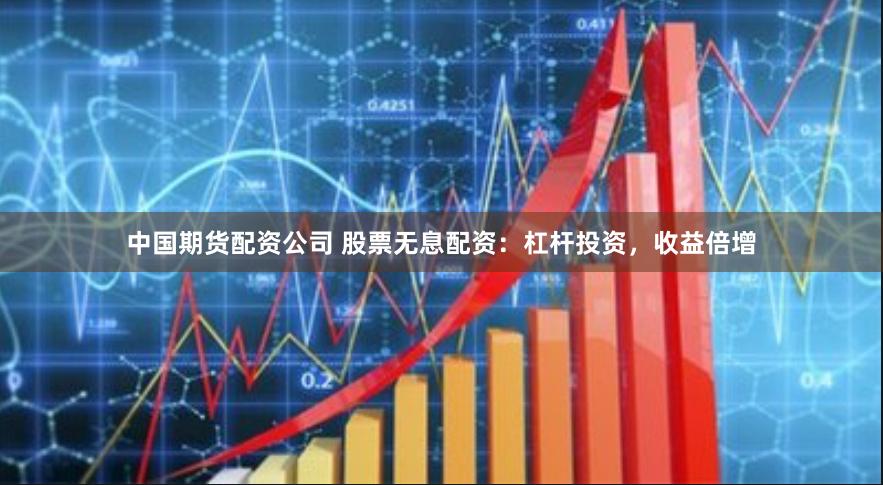 中国期货配资公司 股票无息配资：杠杆投资，收益倍增