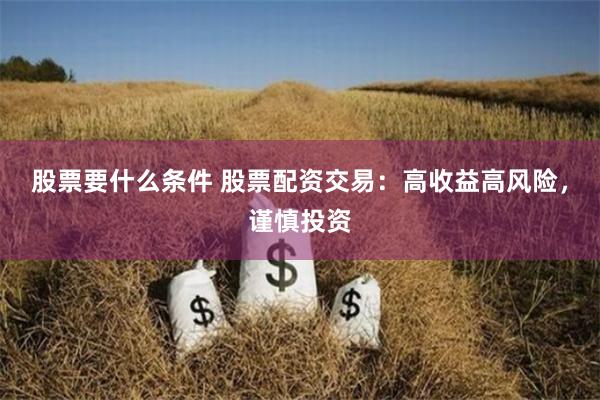 股票要什么条件 股票配资交易：高收益高风险，谨慎投资