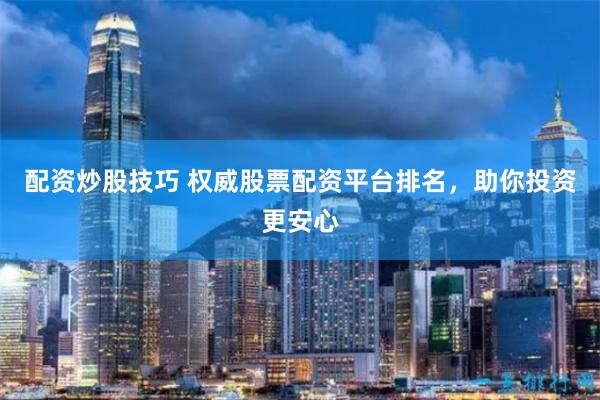 配资炒股技巧 权威股票配资平台排名，助你投资更安心