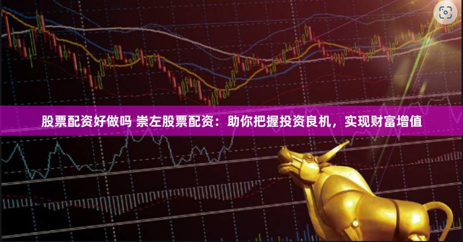 股票配资好做吗 崇左股票配资：助你把握投资良机，实现财富增值