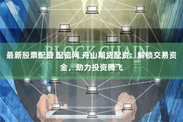 最新股票配资 配资网 舟山期货配资：解锁交易资金，助力投资腾飞