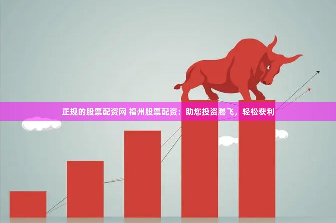 正规的股票配资网 福州股票配资：助您投资腾飞，轻松获利