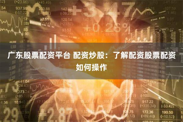 广东股票配资平台 配资炒股：了解配资股票配资如何操作