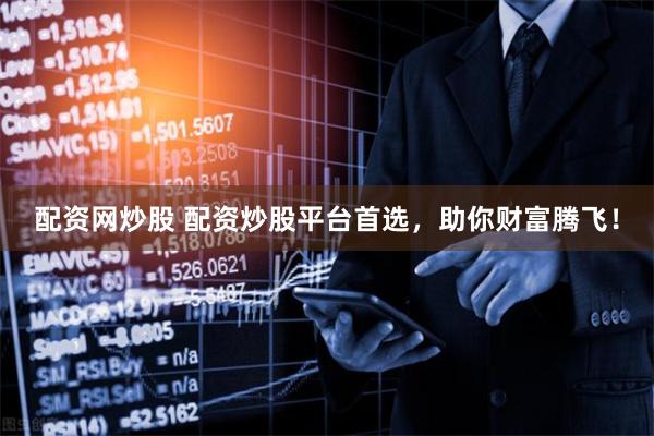 配资网炒股 配资炒股平台首选，助你财富腾飞！
